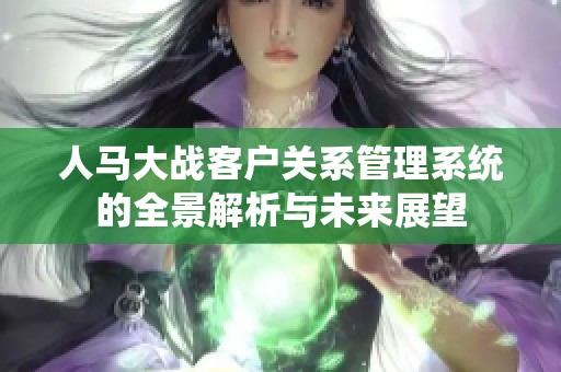人馬大戰(zhàn)客戶關(guān)系管理系統(tǒng)的全景解析與未來展望