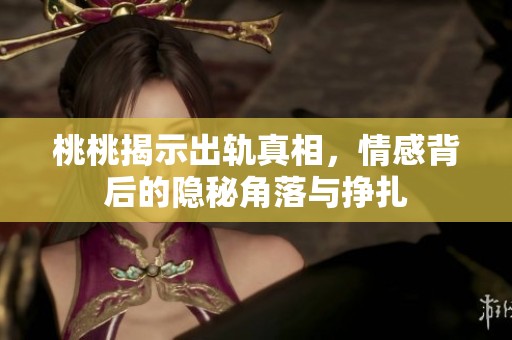 桃桃揭示出軌真相，情感背后的隱秘角落與掙扎