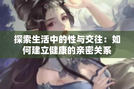 探索生活中的性與交往：如何建立健康的親密關(guān)系