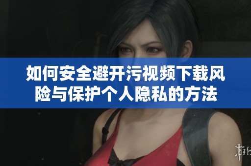 如何安全避開污視頻下載風(fēng)險(xiǎn)與保護(hù)個(gè)人隱私的方法 如何安全避開污視頻下載風(fēng)險(xiǎn)與保護(hù)個(gè)人隱私的方法