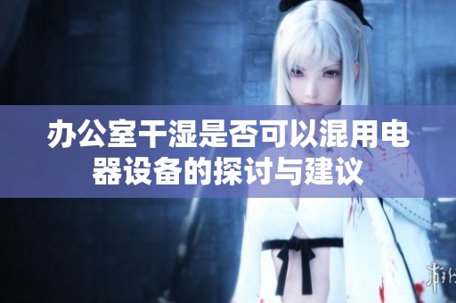 辦公室干濕是否可以混用電器設(shè)備的探討與建議