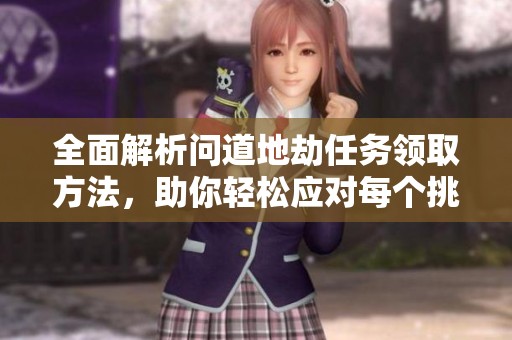 全面解析問道地劫任務(wù)領(lǐng)取方法，助你輕松應(yīng)對每個挑戰(zhàn)