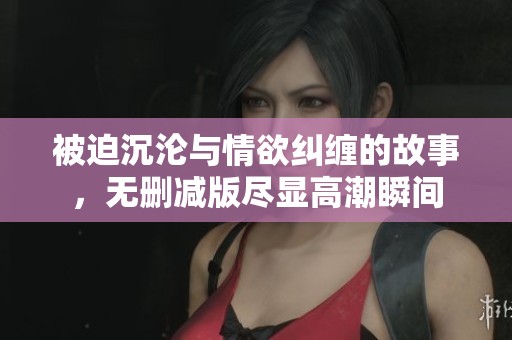 被迫沉淪與情欲糾纏的故事，無刪減版盡顯高潮瞬間