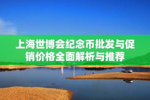 上海世博會紀念幣批發(fā)與促銷價格全面解析與推薦