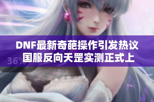 DNF最新奇葩操作引發(fā)熱議 國服反向天罡實(shí)測正式上線