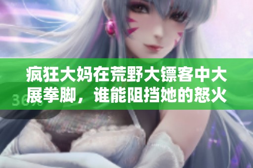 瘋狂大媽在荒野大鏢客中大展拳腳,誰(shuí)能阻擋她的怒火 瘋狂大媽在荒野大鏢客中大展拳腳,誰(shuí)能阻擋她的怒火