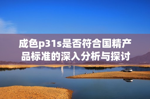 成色p31s是否符合國(guó)精產(chǎn)品標(biāo)準(zhǔn)的深入分析與探討