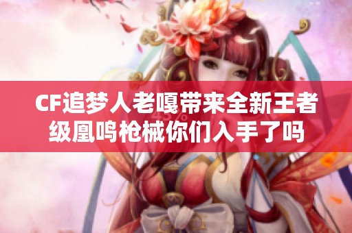 CF追夢(mèng)人老嘎帶來(lái)全新王者級(jí)凰鳴槍械你們?nèi)胧至藛? title=