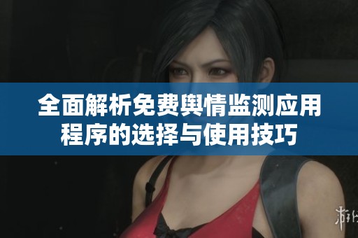 全面解析免費(fèi)輿情監(jiān)測(cè)應(yīng)用程序的選擇與使用技巧