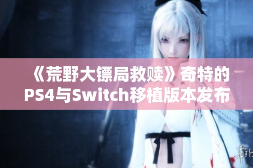 《荒野大鏢局救贖》奇特的PS4與Switch移植版本發(fā)布引發(fā)熱議