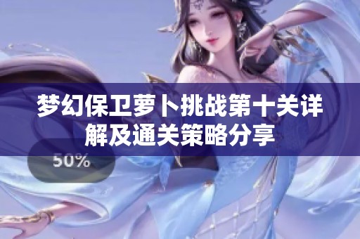 夢(mèng)幻保衛(wèi)蘿卜挑戰(zhàn)第十關(guān)詳解及通關(guān)策略分享 夢(mèng)幻保衛(wèi)蘿卜挑戰(zhàn)第十關(guān)詳解及通關(guān)策略分享