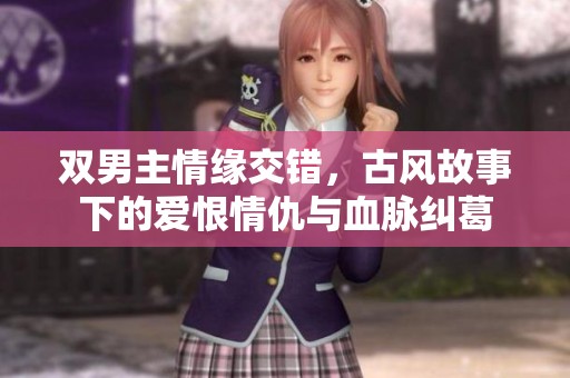 雙男主情緣交錯(cuò)，古風(fēng)故事下的愛恨情仇與血脈糾葛