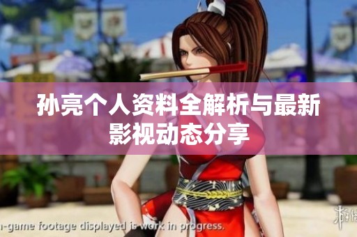 孫亮個人資料全解析與最新影視動態(tài)分享