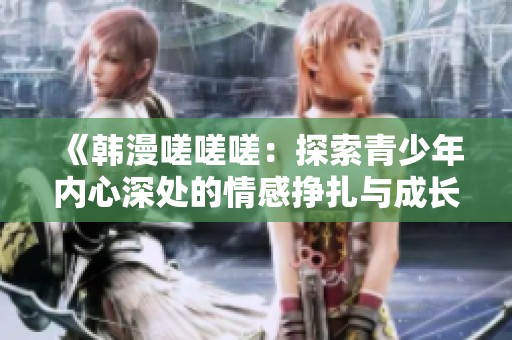 《韓漫嗟嗟嗟：探索青少年內(nèi)心深處的情感掙扎與成長故事》
