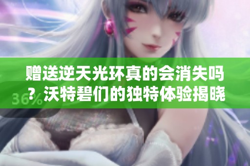 贈(zèng)送逆天光環(huán)真的會(huì)消失嗎？沃特碧們的獨(dú)特體驗(yàn)揭曉！