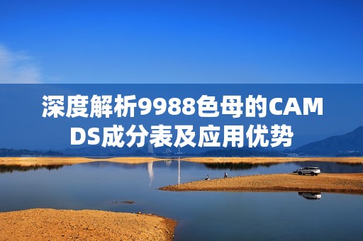 深度解析9988色母的CAMDS成分表及應(yīng)用優(yōu)勢