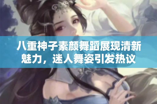 八重神子素顏舞蹈展現(xiàn)清新魅力，迷人舞姿引發(fā)熱議