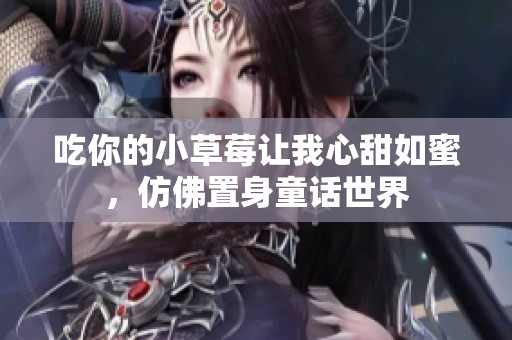 吃你的小草莓讓我心甜如蜜，仿佛置身童話世界