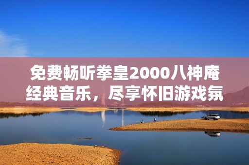 免費(fèi)暢聽(tīng)拳皇2000八神庵經(jīng)典音樂(lè)，盡享懷舊游戲氛圍