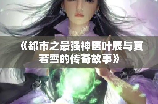 《都市之最強(qiáng)神醫(yī)葉辰與夏若雪的傳奇故事》
