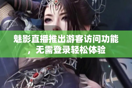 魅影直播推出游客訪(fǎng)問(wèn)功能，無(wú)需登錄輕松體驗(yàn)