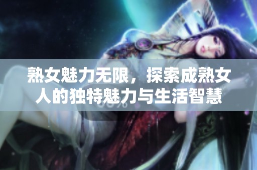 熟女魅力無限，探索成熟女人的獨特魅力與生活智慧