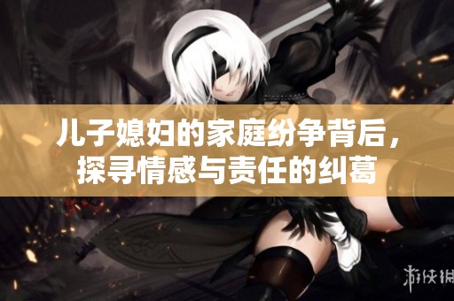 兒子媳婦的家庭紛爭背后，探尋情感與責(zé)任的糾葛