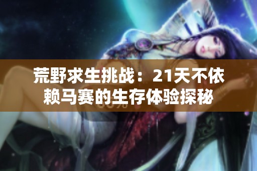 荒野求生挑戰(zhàn)：21天不依賴(lài)馬賽的生存體驗(yàn)探秘