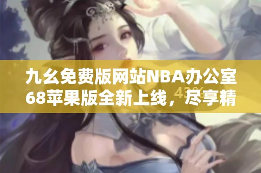 九幺免費(fèi)版網(wǎng)站NBA辦公室68蘋(píng)果版全新上線，盡享精彩賽事直播