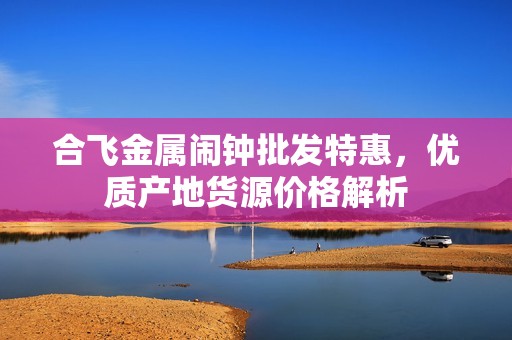 合飛金屬鬧鐘批發(fā)特惠，優(yōu)質(zhì)產(chǎn)地貨源價格解析