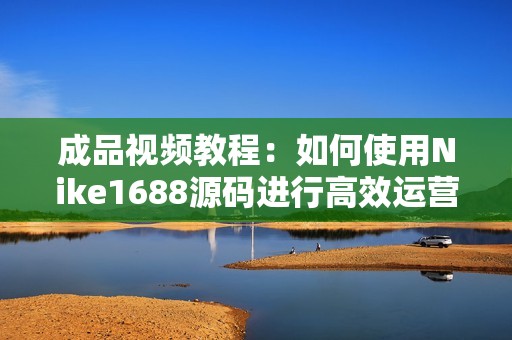 成品視頻教程：如何使用Nike1688源碼進(jìn)行高效運(yùn)營(yíng)