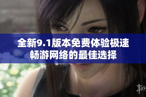 全新9.1版本免費體驗極速暢游網(wǎng)絡的最佳選擇