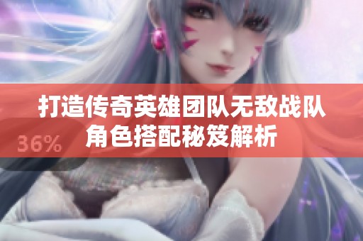 打造傳奇英雄團(tuán)隊(duì)無敵戰(zhàn)隊(duì)角色搭配秘笈解析