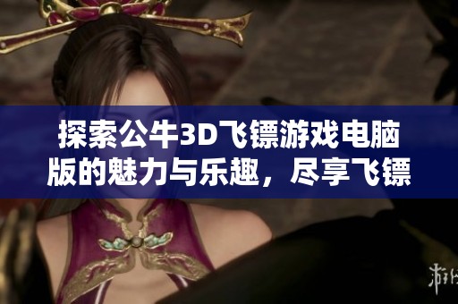 探索公牛3D飛鏢游戲電腦版的魅力與樂趣，盡享飛鏢挑戰(zhàn)！