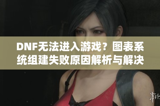 DNF無法進(jìn)入游戲？圖表系統(tǒng)組建失敗原因解析與解決方案