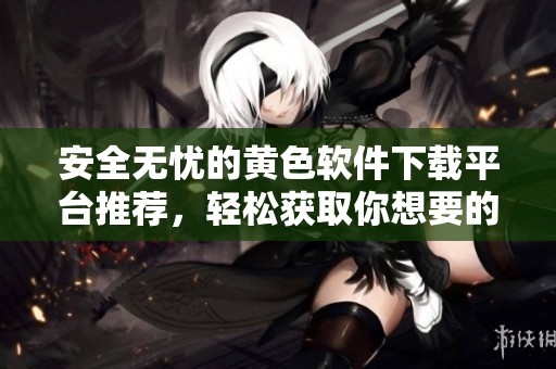 安全無憂的黃色軟件下載平臺推薦，輕松獲取你想要的應(yīng)用