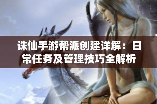 誅仙手游幫派創(chuàng)建詳解：日常任務(wù)及管理技巧全解析