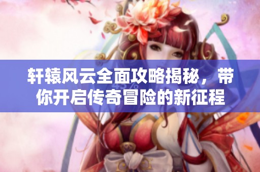 軒轅風(fēng)云全面攻略揭秘，帶你開啟傳奇冒險的新征程
