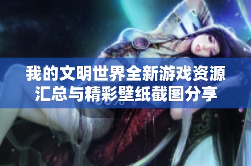 我的文明世界全新游戲資源匯總與精彩壁紙截圖分享