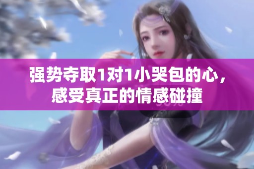 強(qiáng)勢奪取1對1小哭包的心，感受真正的情感碰撞