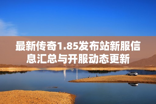 最新傳奇1.85發(fā)布站新服信息匯總與開(kāi)服動(dòng)態(tài)更新