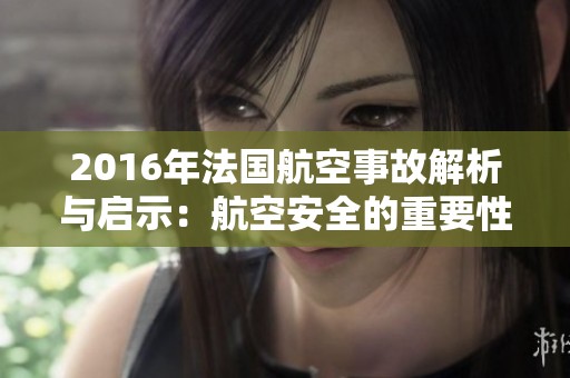 2016年法國(guó)航空事故解析與啟示:航空安全的重要性 2016年法國(guó)航空事故解析與啟示:航空安全的重要性