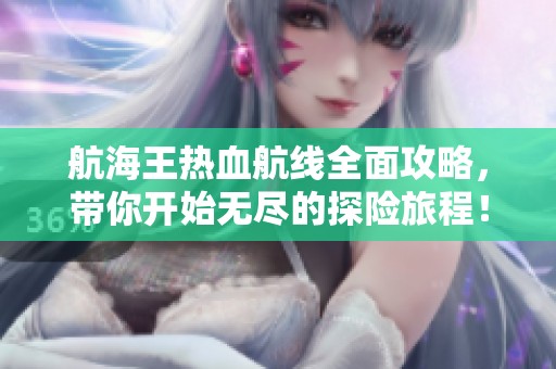 航海王熱血航線全面攻略，帶你開始無(wú)盡的探險(xiǎn)旅程！