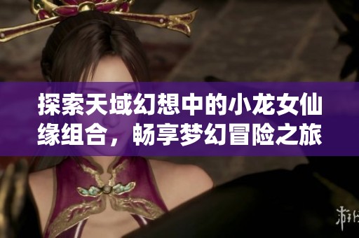 探索天域幻想中的小龍女仙緣組合，暢享夢幻冒險(xiǎn)之旅