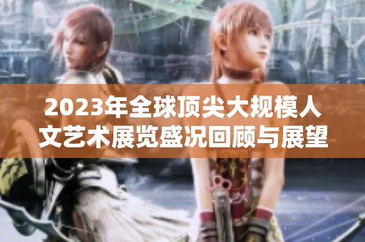 2023年全球頂尖大規(guī)模人文藝術(shù)展覽盛況回顧與展望