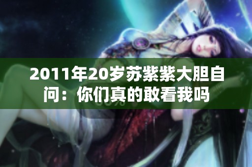 2011年20歲蘇紫紫大膽自問：你們真的敢看我嗎