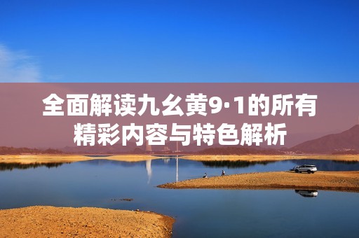 全面解讀九幺黃9·1的所有精彩內(nèi)容與特色解析