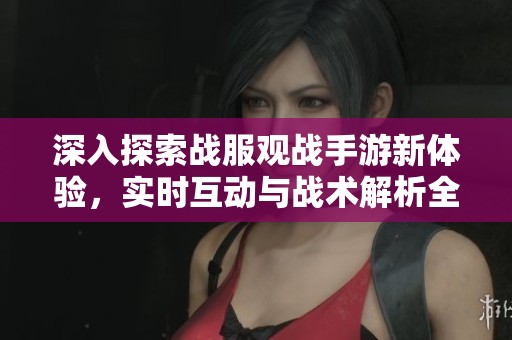 深入探索戰(zhàn)服觀戰(zhàn)手游新體驗(yàn),實(shí)時(shí)互動(dòng)與戰(zhàn)術(shù)解析全攻略 深入探索戰(zhàn)服觀戰(zhàn)手游新體驗(yàn),實(shí)時(shí)互動(dòng)與戰(zhàn)術(shù)解析全攻略