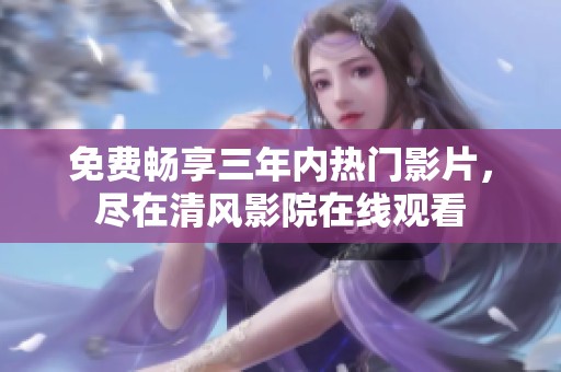 免費暢享三年內(nèi)熱門影片，盡在清風影院在線觀看