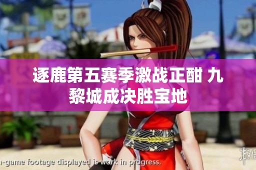 逐鹿第五賽季激戰(zhàn)正酣 九黎城成決勝寶地